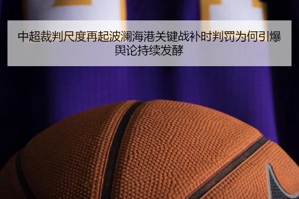 中超裁判尺度再起波澜海港关键战补时判罚为何引爆舆论持续发酵